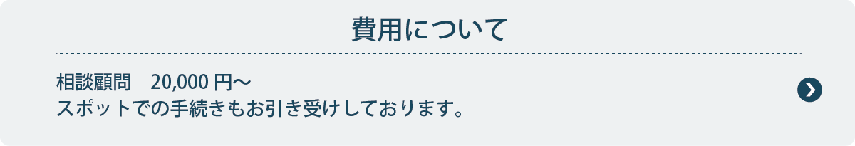 費用について
相談顧問　20,000円～スポットでの手続きもお引き受けしております。