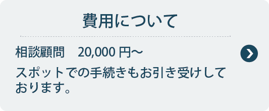 費用について
相談顧問　20,000円～スポットでの手続きもお引き受けしております。